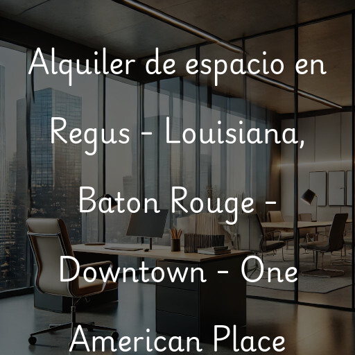 Alquiler de espacio en Regus - Louisiana, Baton Rouge - Downtown - One American Place