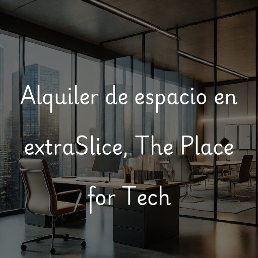 Alquiler de espacio en extraSlice, The Place for Tech